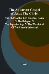 The Aquarian Gospel of Jesus the Christ; The Philosophic and Practical Basis of the Religion of the Aquarian Age of the World and of The Church Universal - Levi
