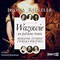 audiobook Wazowie na polskim tronie. Romanse, intrygi i wielka polityka - Iwona Kienzler