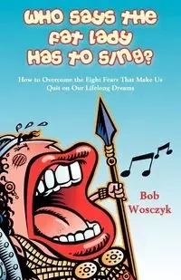 Who Says the Fat Lady Has to Sing? How to Overcome the Eight Fears That Make Us Quit on Our Lifelong Dreams - Bob Wosczyk