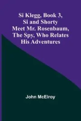 Si Klegg, Book 3,Si and Shorty Meet Mr. Rosenbaum, the Spy, Who Relates His Adventures - John McElroy