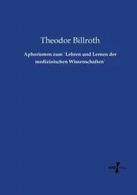 Aphorismen zum `Lehren und Lernen der medizinischen Wissenschaften´ - Billroth Theodor