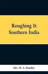 Roughing It Southern India - Handley Mrs. M. A.