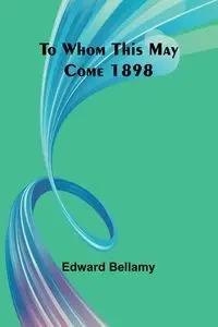 To Whom This May Come 1898 - Edward Bellamy