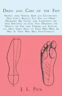 Dress and Care of the Feet; Showing their Natural Shape and Construction; How Corns, Bunions, Flat Feet, and Other Deformities Are Caused, with Instructions for their Prevention or Cure. Also Directions for Dressing the Feet with Comfort and Elegance, and