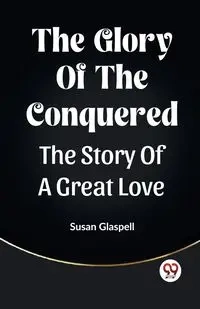 The Glory Of The Conquered The Story Of A Great Love - Susan Glaspell