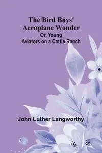 The Bird Boys' Aeroplane Wonder; Or, Young Aviators on a Cattle Ranch - Luther John Langworthy