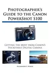 Photographer's Guide to the Canon PowerShot S100 - Alexander S. White
