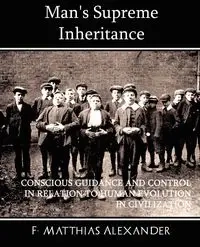 Man's Supreme Inheritance Conscious Guidance and Control in Relation to Human Evolution in Civilization - Alexander F. Matthias