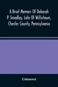 A Brief Memoir Of Deborah P. Smedley, Late Of Willistown, Chester County, Pennsylvania - Unknown