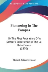 Pioneering In The Pampas - Seymour Richard Arthur