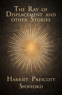 The Ray of Displacement and Other Stories - Harriet Spofford Prescott