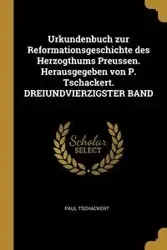 Urkundenbuch zur Reformationsgeschichte des Herzogthums Preussen. Herausgegeben von P. Tschackert. DREIUNDVIERZIGSTER BAND - Paul Tschackert