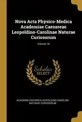 Nova Acta Physico-Medica Academiae Caesareae Leopoldino-Carolinae Naturae Curiosorum; Volume 18 - Curiosorum Academia Caesarea Leopoldino