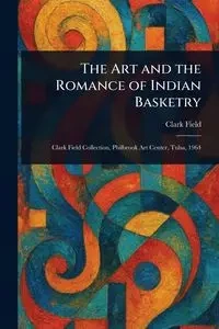 The Art and the Romance of Indian Basketry - Clark Field