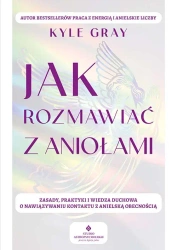 Jak rozmawiać z aniołami. Zasady, praktyki i wiedza duchowa o nawiązywaniu kontaktu z anielską obecnością - Kyle Gray