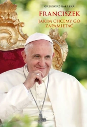Franciszek, jakim chcemy go zapamiętać - Grzegorz Gałązka