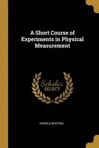 A Short Course of Experiments in Physical Measurement - Harold Whiting