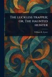 The Luckless Trapper; or, The Haunted Hunter - William R. Eyster (William Reynolds)