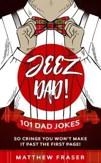 Jeez Dad! 101 Dad Jokes So Cringe You Won't Make it Past The First Page! - Matthew Fraser