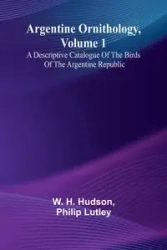 Argentine Ornithology, Volume 1; A Descriptive Catalogue Of The Birds Of The Argentine Republic. - Hudson W. H.