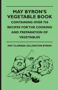 May Byron's Vegetable Book - Containing Over 750 Recipes For The Cooking And Preparation Of Vegetables - Byron May Clarissa Gillington