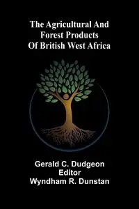 The agricultural and forest products of British West Africa - C. Gerald Dudgeon