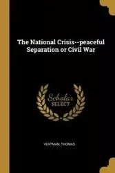 The National Crisis--peaceful Separation or Civil War - Thomas. Yeatman