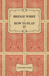 Bridge Whist - How to Play it - with Full Direction, Numerous Examples, Analyses, Illustrative Deals, and a Complete Code of Laws, with Notes Indicating the Differing Practices at the Most Prominent Clubs - Leigh Lennard