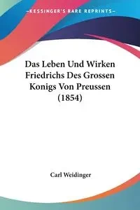 Das Leben Und Wirken Friedrichs Des Grossen Konigs Von Preussen (1854) - Carl Weidinger