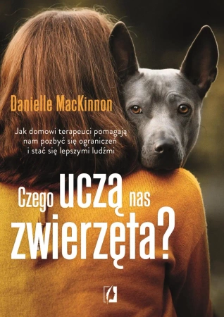 Czego uczą nas zwierzęta? Jak domowi terapeuci pomagają nam pozbyć się ograniczeń i stać się lepszymi ludźmi - Danielle MacKinnon
