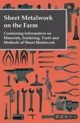 Sheet Metalwork on the Farm - Containing Information on Materials, Soldering, Tools and Methods of Sheet Metalwork - Anon