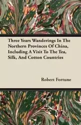 Three Years Wanderings In The Northern Provinces Of China, Including A Visit To The Tea, Silk, And Cotton Countries - Robert Fortune