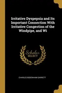 Irritative Dyspepsia and Its Important Connection With Irritative Congestion of the Windpipe, and Wi - Garrett Charles Bodenham