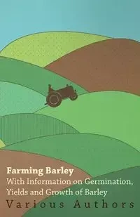 Farming Barley - With Information on Germination, Yields and Growth of Barley - , Various