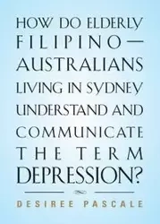 HOW DO ELDERLY FILIPINO-AUSTRALIANS LIVING IN SYDNEY UNDERSTAND AND COMMUNICATE THE TERM DEPRESSION? - Desiree Pascale
