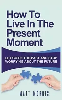 HOW TO LIVE IN THE PRESENT MOMENT - MORRIS MATT