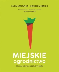 Miejskie ogrodnictwo, czyli jak uprawiać jedzenie - Katarzyna Basiewicz, Dominika Krzych