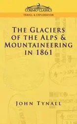 The Glacier of the Alps & Mountaineering in 1861 - John Tynall