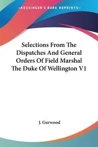 Selections From The Dispatches And General Orders Of Field Marshal The Duke Of Wellington V1 - Gurwood J.