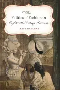 The Politics of Fashion in Eighteenth-Century America - Kate Haulman