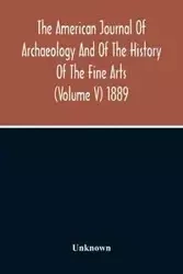 The American Journal Of Archaeology And Of The History Of The Fine Arts (Volume V) 1889 - Unknown
