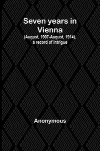 Seven years in Vienna (August, 1907-August, 1914), a record of intrigue - Anonymous