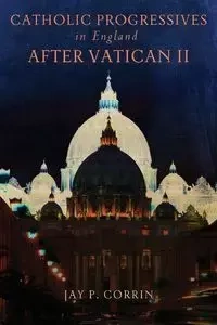 Catholic Progressives in England after Vatican II - Corrin Jay P.