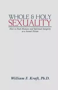 Whole and Holy Sexuality - William F. Kraft