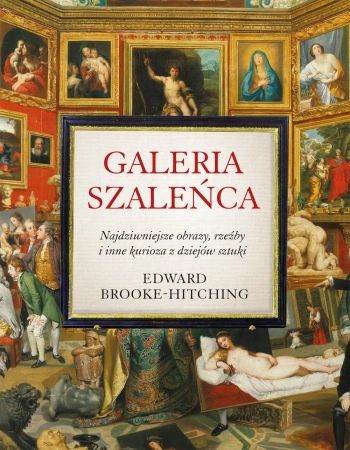 Galeria szaleńca. Najdziwniejsze obrazy, rzeźby i inne kurioza z historii sztuki wyd. 2022 - Edward Brooke-Hitching