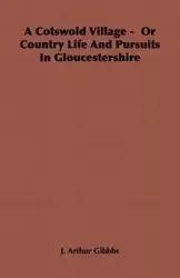 A Cotswold Village - Or Country Life and Pursuits in Gloucestershire - Gibbbs J. Arthur