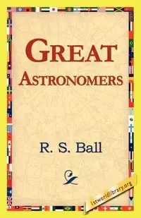 Great Astronomers - Ball R. S.