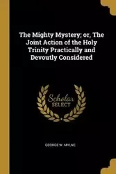 The Mighty Mystery; or, The Joint Action of the Holy Trinity Practically and Devoutly Considered - George Mylne