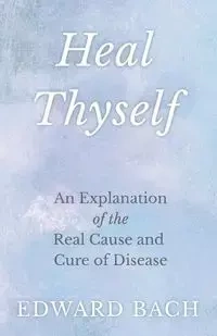 Heal Thyself - An Explanation of the Real Cause and Cure of Disease - Edward Bach