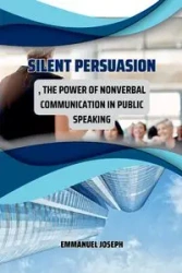 Silent Persuasion, The Power of Nonverbal Communication in Public Speaking - Joseph